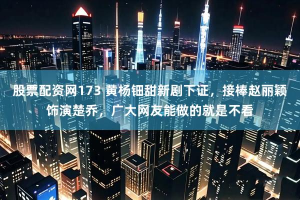 股票配资网173 黄杨钿甜新剧下证,接棒赵丽颖饰演楚乔,广大网友能做的就是不看