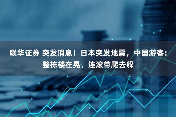 联华证券 突发消息！日本突发地震，中国游客：整栋楼在晃，连滚带爬去躲