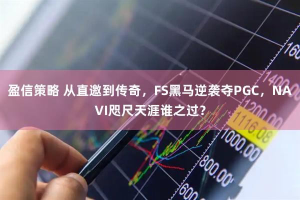 盈信策略 从直邀到传奇，FS黑马逆袭夺PGC，NAVI咫尺天涯谁之过？