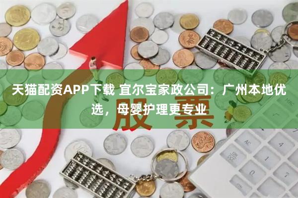 天猫配资APP下载 宜尔宝家政公司：广州本地优选，母婴护理更专业
