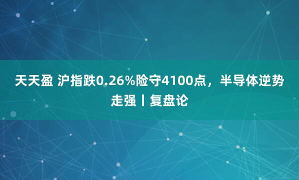 天天盈 沪指跌0.26%险守4100点，半导体逆势走强丨复盘论
