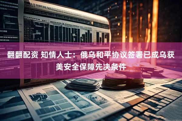 翻翻配资 知情人士：俄乌和平协议签署已成乌获美安全保障先决条件