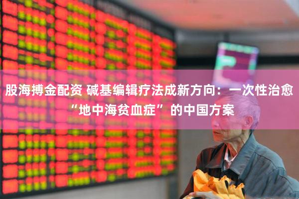 股海搏金配资 碱基编辑疗法成新方向：一次性治愈 “地中海贫血症” 的中国方案