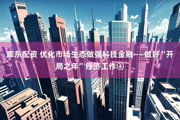 库东配资 优化市场生态做强科技金融——做好“开局之年”经济工作④